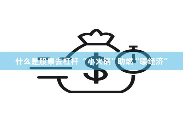 什么是股票去杠杆 “小火锅”助燃“暖经济”