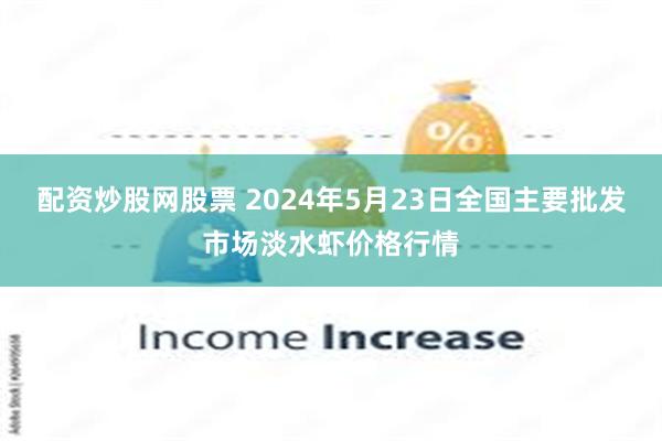 配资炒股网股票 2024年5月23日全国主要批发市场淡水虾价格行情