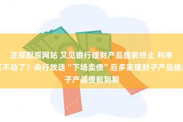 正规配资网站 又见银行理财产品提前终止 利率下行买不动了？央行放话“下场卖债”后多家理财子产品提前到期