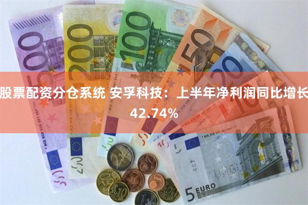 股票配资分仓系统 安孚科技：上半年净利润同比增长42.74%