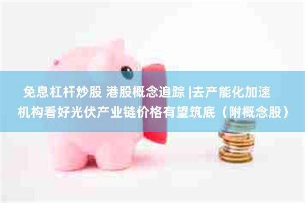 免息杠杆炒股 港股概念追踪 |去产能化加速   机构看好光伏产业链价格有望筑底（附概念股）