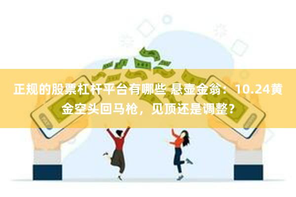 正规的股票杠杆平台有哪些 悬壶金翁：10.24黄金空头回马枪，见顶还是调整？