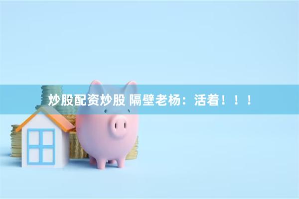 炒股配资炒股 隔壁老杨：活着！！！