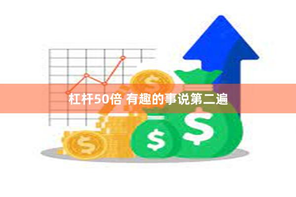 杠杆50倍 有趣的事说第二遍