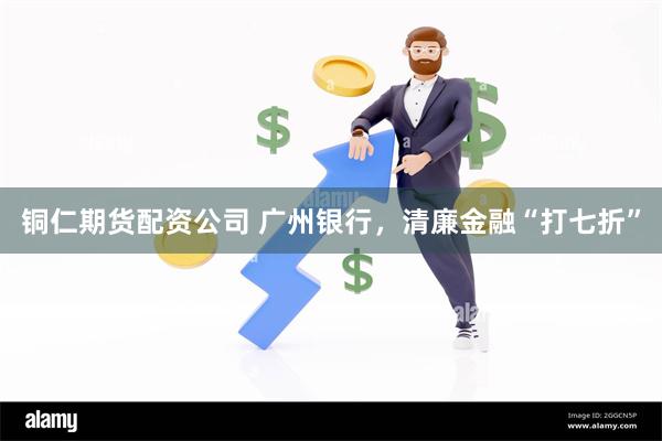 铜仁期货配资公司 广州银行，清廉金融“打七折”