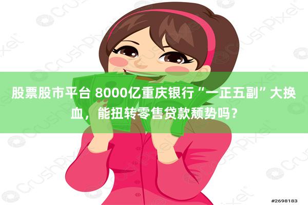股票股市平台 8000亿重庆银行“一正五副”大换血，能扭转零售贷款颓势吗？