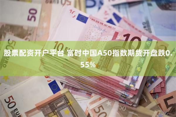 股票配资开户平台 富时中国A50指数期货开盘跌0.55%