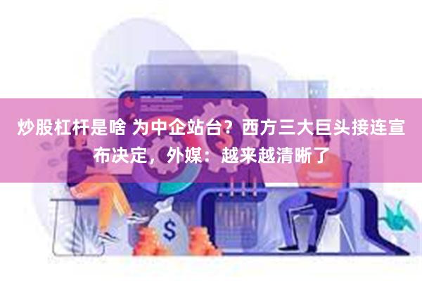 炒股杠杆是啥 为中企站台？西方三大巨头接连宣布决定，外媒：越来越清晰了