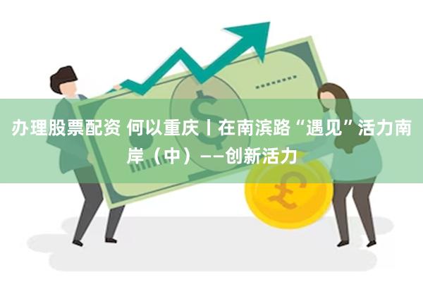 办理股票配资 何以重庆丨在南滨路“遇见”活力南岸（中）——创新活力