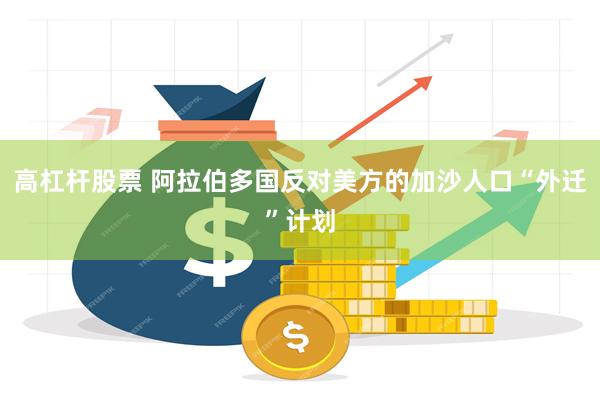 高杠杆股票 阿拉伯多国反对美方的加沙人口“外迁”计划