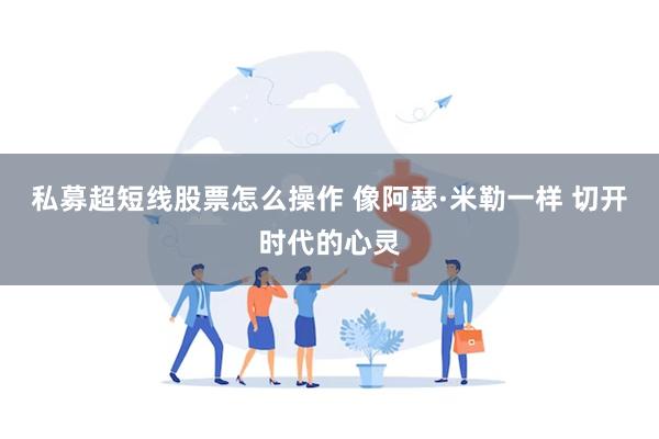 私募超短线股票怎么操作 像阿瑟·米勒一样 切开时代的心灵