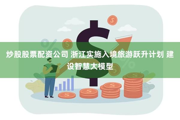 炒股股票配资公司 浙江实施入境旅游跃升计划 建设智慧大模型