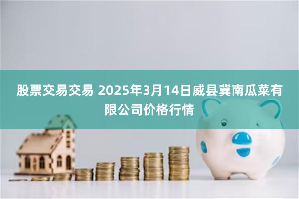 股票交易交易 2025年3月14日威县冀南瓜菜有限公司价格行情