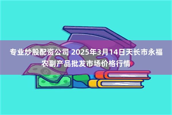 专业炒股配资公司 2025年3月14日天长市永福农副产品批发市场价格行情