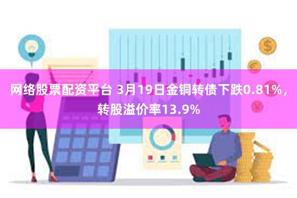 网络股票配资平台 3月19日金铜转债下跌0.81%，转股溢价率13.9%