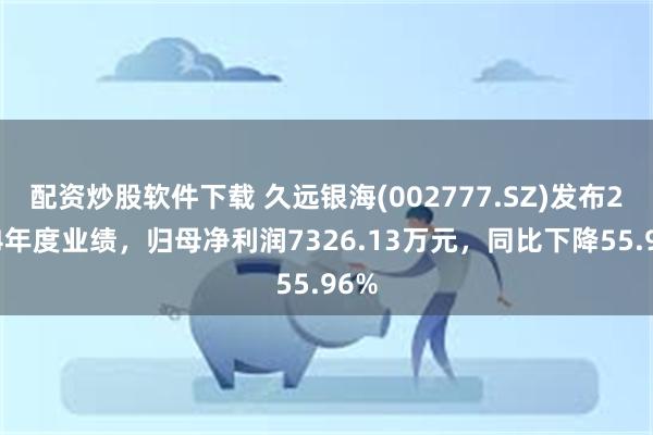 配资炒股软件下载 久远银海(002777.SZ)发布2024年度业绩，归母净利润7326.13万元，同比下降55.96%