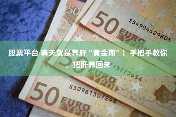 股票平台 春天就是养肝“黄金期”！手把手教你，把肝养回来