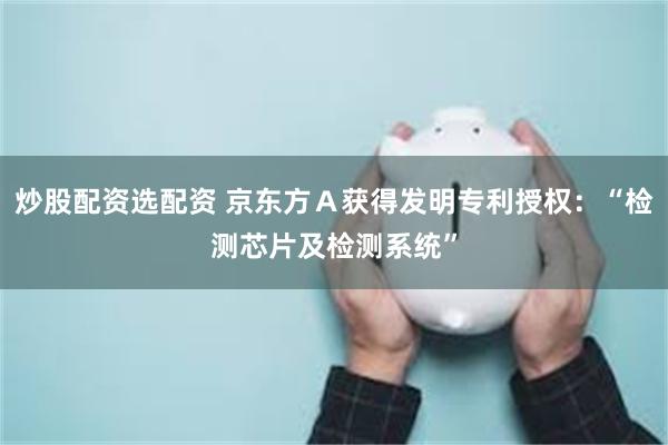 炒股配资选配资 京东方Ａ获得发明专利授权：“检测芯片及检测系统”