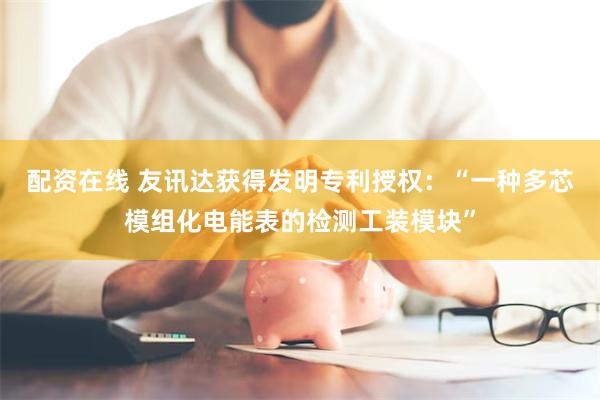 配资在线 友讯达获得发明专利授权：“一种多芯模组化电能表的检测工装模块”