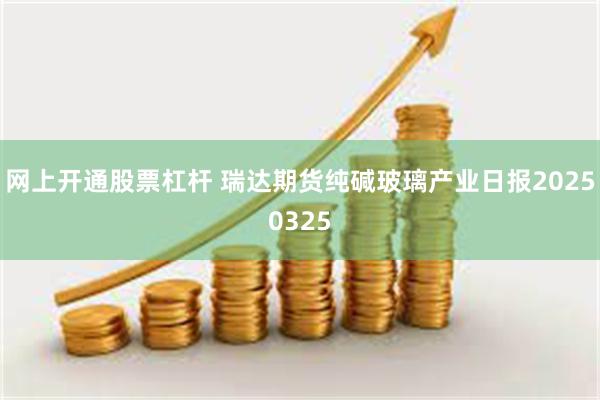 网上开通股票杠杆 瑞达期货纯碱玻璃产业日报20250325