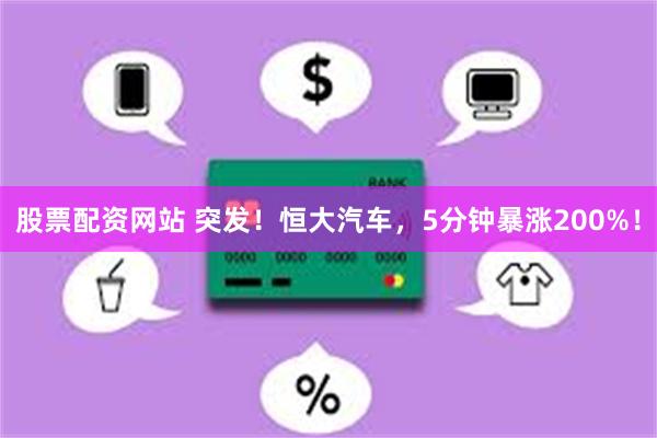 股票配资网站 突发！恒大汽车，5分钟暴涨200%！