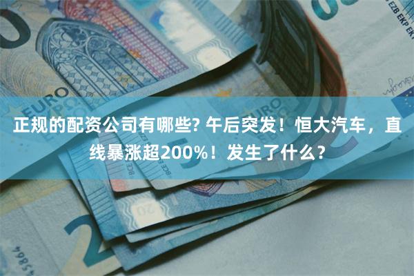 正规的配资公司有哪些? 午后突发！恒大汽车，直线暴涨超200%！发生了什么？