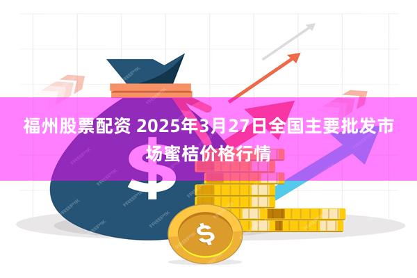 福州股票配资 2025年3月27日全国主要批发市场蜜桔价格行情