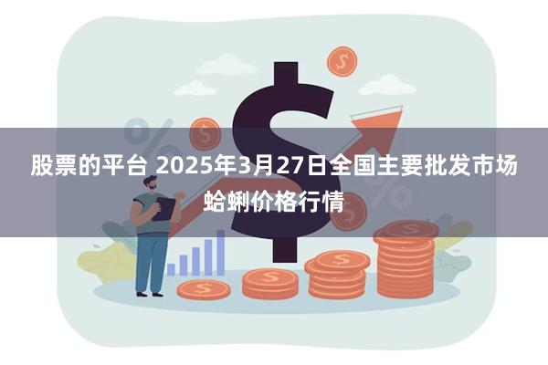 股票的平台 2025年3月27日全国主要批发市场蛤蜊价格行情