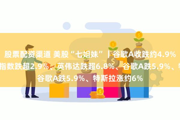 股票配资渠道 美股“七姐妹”｜谷歌A收跌约4.9%，本周七巨头指数跌超2.9%、英伟达跌超6.8%、谷歌A跌5.9%、特斯拉涨约6%