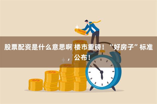 股票配资是什么意思啊 楼市重磅！“好房子”标准，公布！