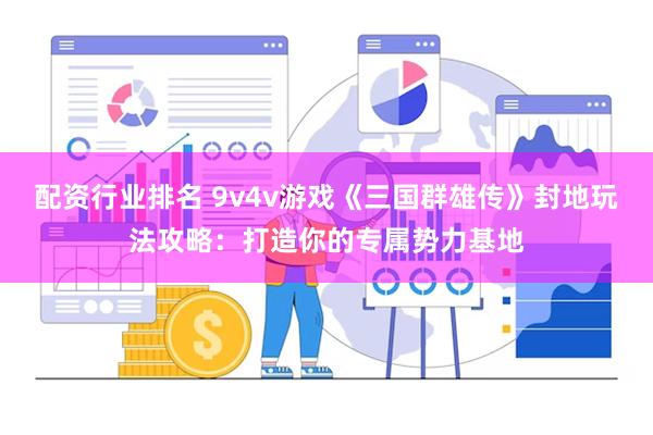 配资行业排名 9v4v游戏《三国群雄传》封地玩法攻略：打造你的专属势力基地