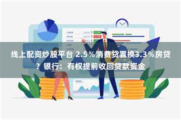 线上配资炒股平台 2.5％消费贷置换3.3％房贷？银行：有权提前收回贷款资金