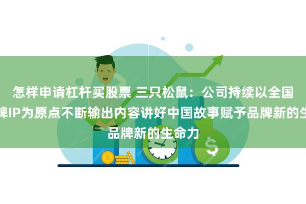 怎样申请杠杆买股票 三只松鼠：公司持续以全国化品牌IP为原点不断输出内容讲好中国故事赋予品牌新的生命力