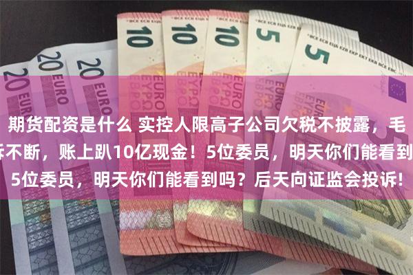 期货配资是什么 实控人限高子公司欠税不披露，毛利领先同行7个点却投诉不断，账上趴10亿现金！5位委员，明天你们能看到吗？后天向证监会投诉!