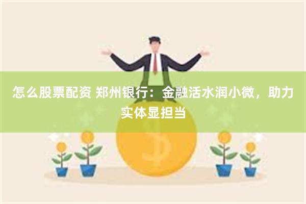 怎么股票配资 郑州银行：金融活水润小微，助力实体显担当