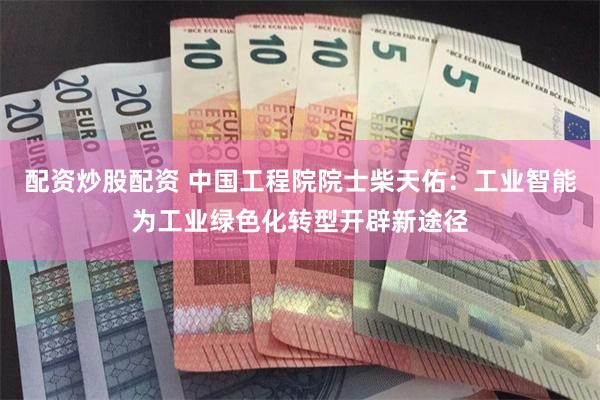 配资炒股配资 中国工程院院士柴天佑：工业智能为工业绿色化转型开辟新途径