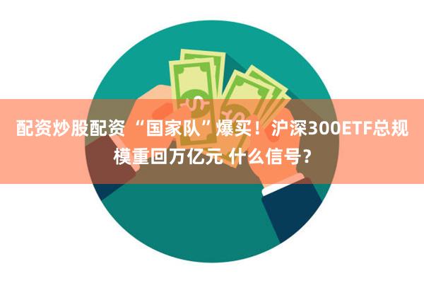配资炒股配资 “国家队”爆买！沪深300ETF总规模重回万亿元 什么信号？