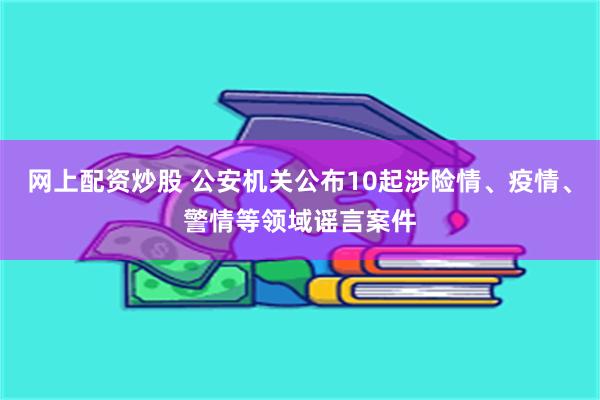 网上配资炒股 公安机关公布10起涉险情、疫情、警情等领域谣言案件