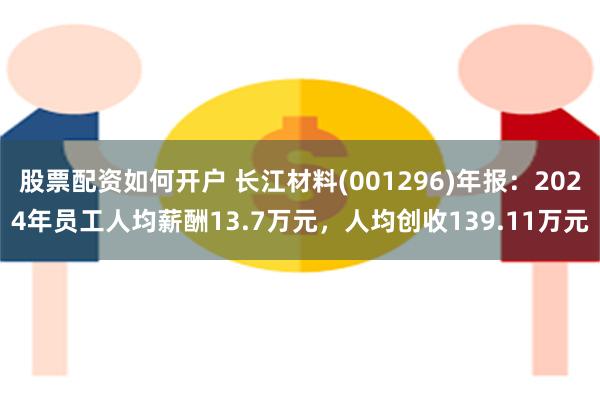 股票配资如何开户 长江材料(001296)年报：2024年员工人均薪酬13.7万元，人均创收139.11万元