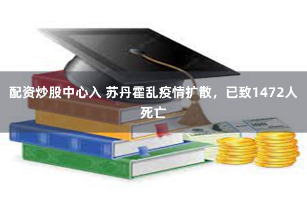 配资炒股中心入 苏丹霍乱疫情扩散，已致1472人死亡
