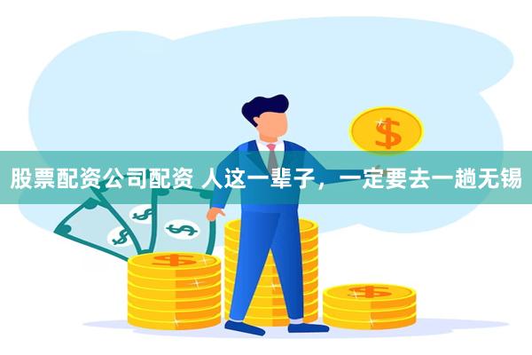 股票配资公司配资 人这一辈子，一定要去一趟无锡