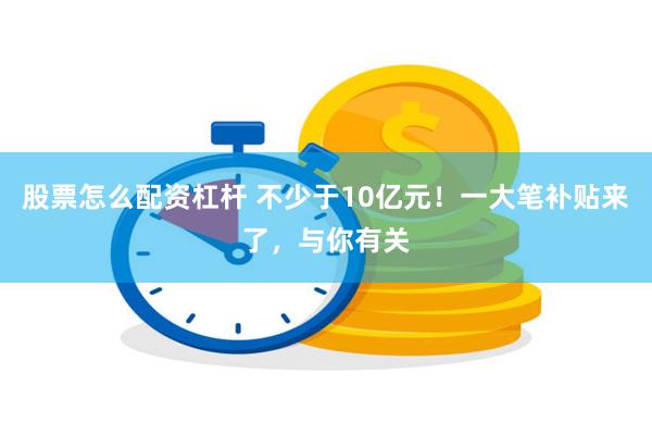 股票怎么配资杠杆 不少于10亿元！一大笔补贴来了，与你有关