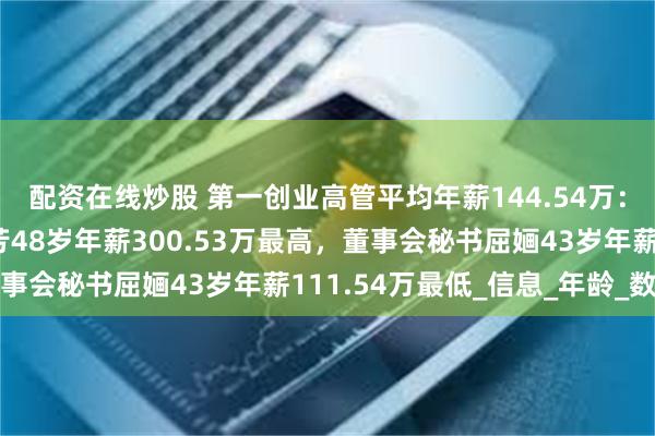 配资在线炒股 第一创业高管平均年薪144.54万：总裁及非独立董事王芳48岁年薪300.53万最高，董事会秘书屈婳43岁年薪111.54万最低_信息_年龄_数据