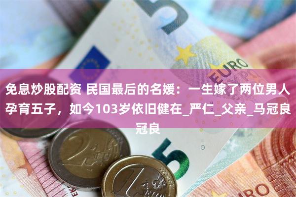 免息炒股配资 民国最后的名媛：一生嫁了两位男人孕育五子，如今103岁依旧健在_严仁_父亲_马冠良