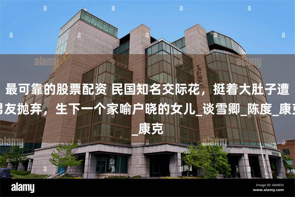 最可靠的股票配资 民国知名交际花，挺着大肚子遭男友抛弃，生下一个家喻户晓的女儿_谈雪卿_陈度_康克