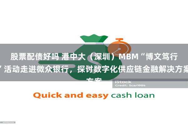股票配债好吗 港中大（深圳）MBM“博文笃行”活动走进微众银行，探讨数字化供应链金融解决方案