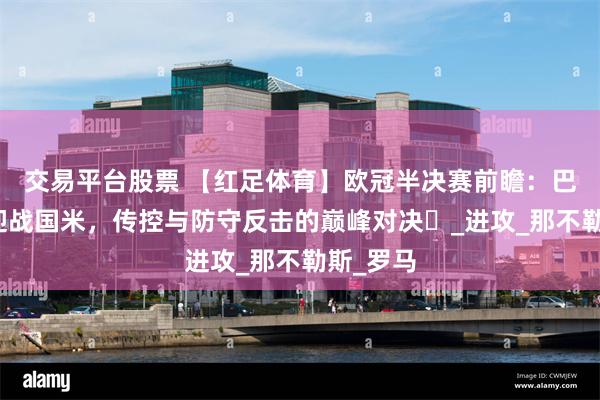 交易平台股票 【红足体育】欧冠半决赛前瞻：巴萨主场迎战国米，传控与防守反击的巅峰对决​_进攻_那不勒斯_罗马