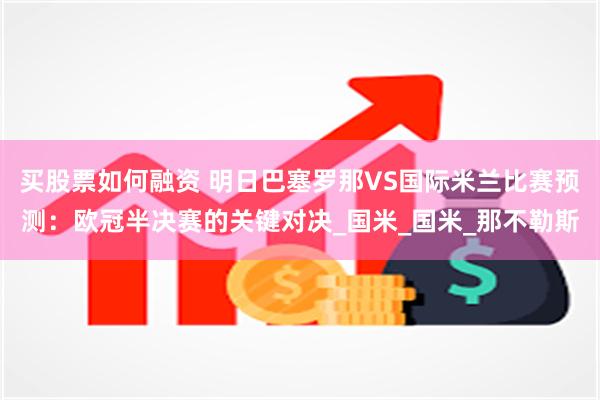 买股票如何融资 明日巴塞罗那VS国际米兰比赛预测：欧冠半决赛的关键对决_国米_国米_那不勒斯