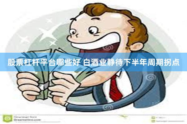 股票杠杆平台哪些好 白酒业静待下半年周期拐点