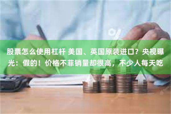 股票怎么使用杠杆 美国、英国原装进口？央视曝光：假的！价格不菲销量却很高，不少人每天吃